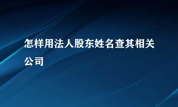 怎样用法人股东姓名查其相关公司