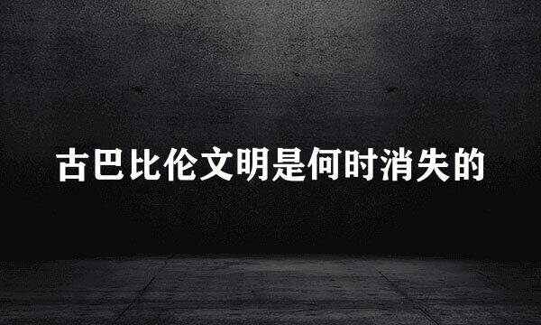 古巴比伦文明是何时消失的