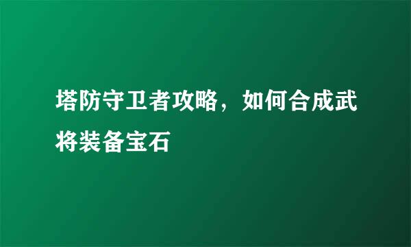 塔防守卫者攻略，如何合成武将装备宝石