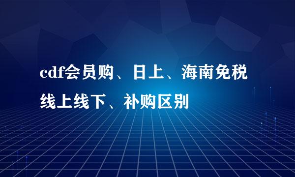 cdf会员购、日上、海南免税线上线下、补购区别