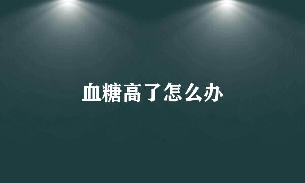 血糖高了怎么办