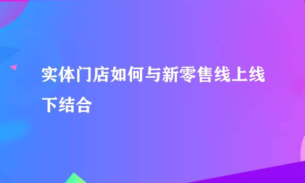 实体门店如何与新零售线上线下结合