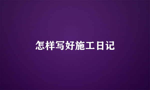 怎样写好施工日记
