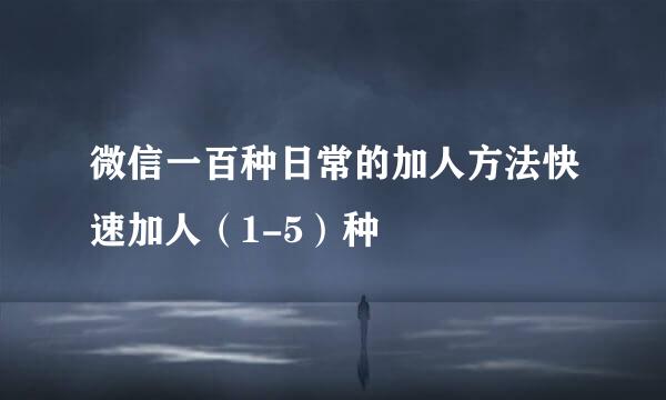微信一百种日常的加人方法快速加人（1-5）种