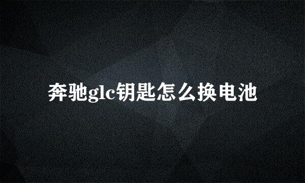 奔驰glc钥匙怎么换电池