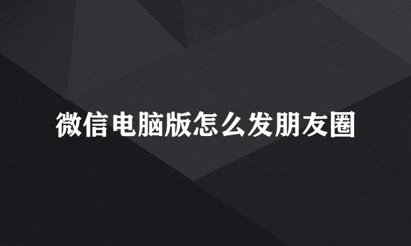 微信电脑版怎么发朋友圈