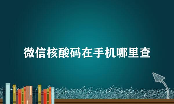 微信核酸码在手机哪里查