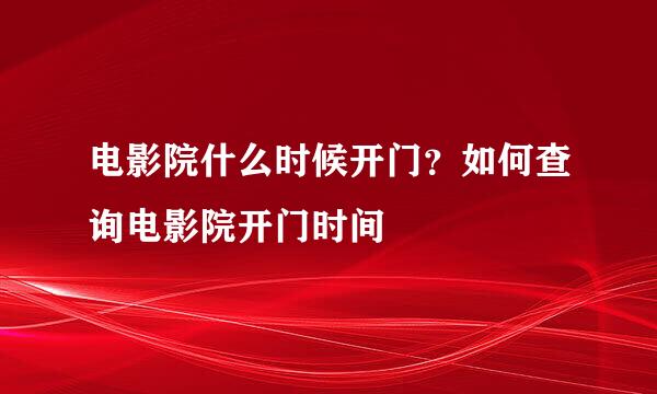 电影院什么时候开门？如何查询电影院开门时间