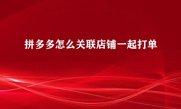 拼多多怎么关联店铺一起打单