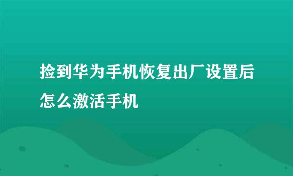 捡到华为手机恢复出厂设置后怎么激活手机