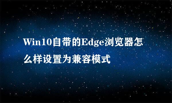 Win10自带的Edge浏览器怎么样设置为兼容模式