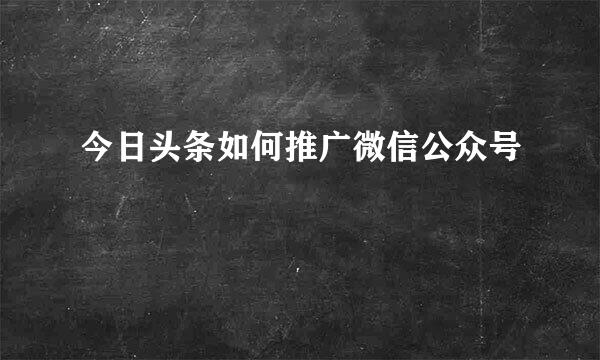 今日头条如何推广微信公众号