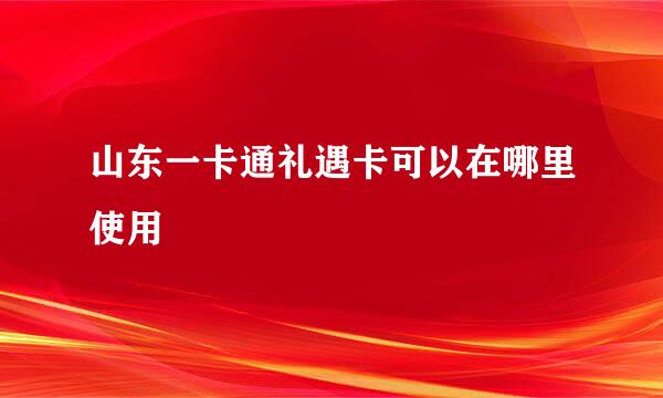 山东一卡通礼遇卡可以在哪里使用