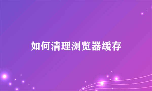 如何清理浏览器缓存