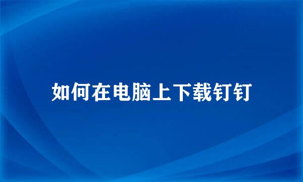 如何在电脑上下载钉钉