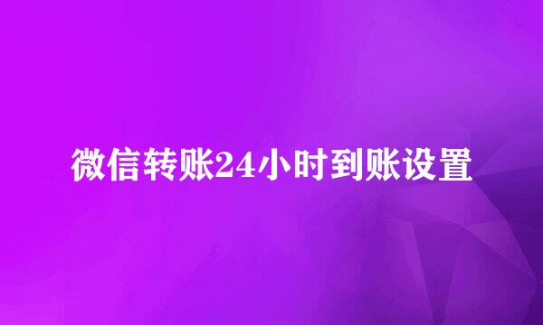 微信转账24小时到账设置
