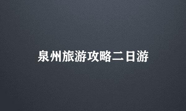 泉州旅游攻略二日游