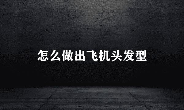 怎么做出飞机头发型