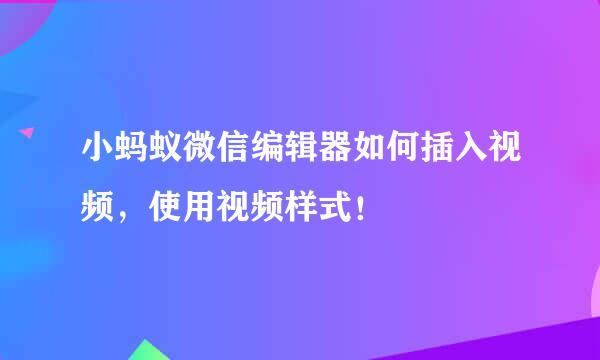 小蚂蚁微信编辑器如何插入视频，使用视频样式！