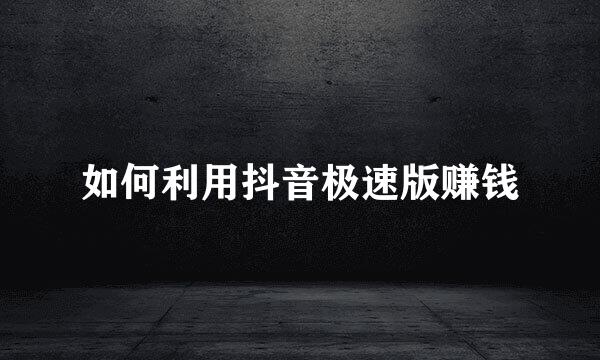 如何利用抖音极速版赚钱