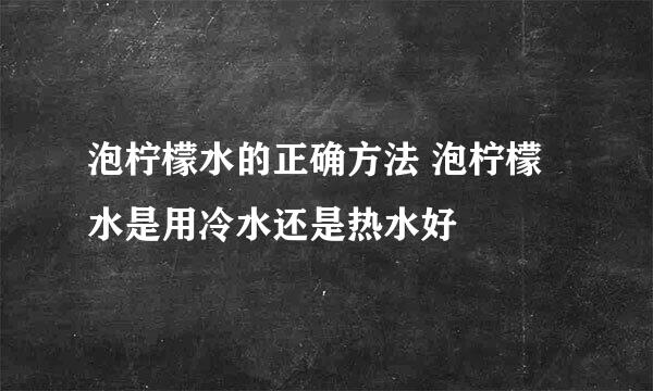 泡柠檬水的正确方法 泡柠檬水是用冷水还是热水好