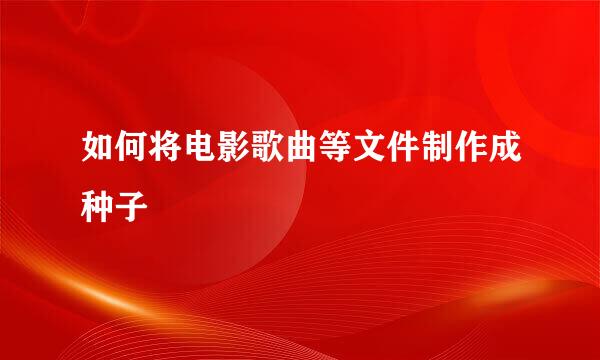 如何将电影歌曲等文件制作成种子
