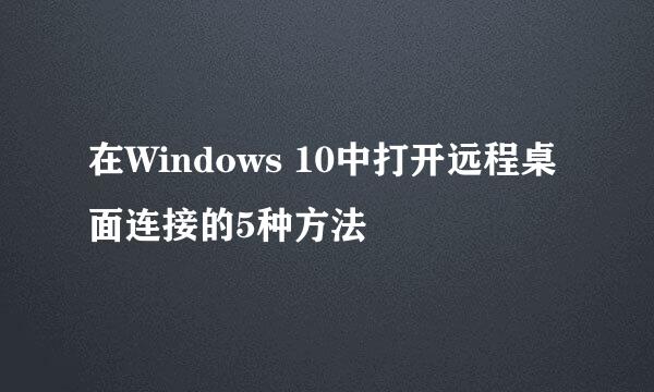 在Windows 10中打开远程桌面连接的5种方法