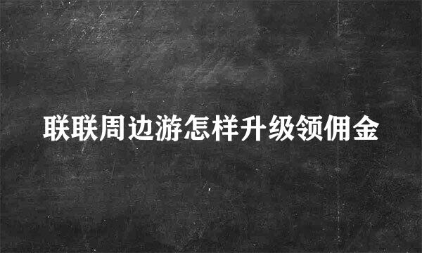 联联周边游怎样升级领佣金