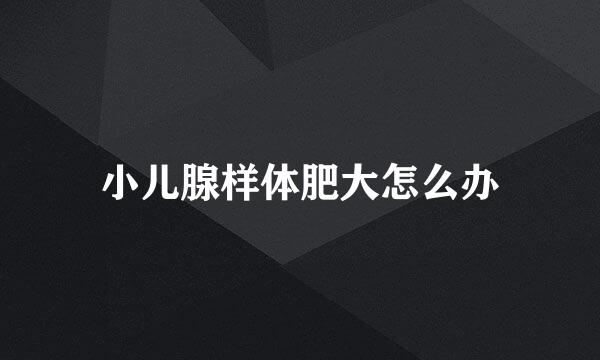 小儿腺样体肥大怎么办