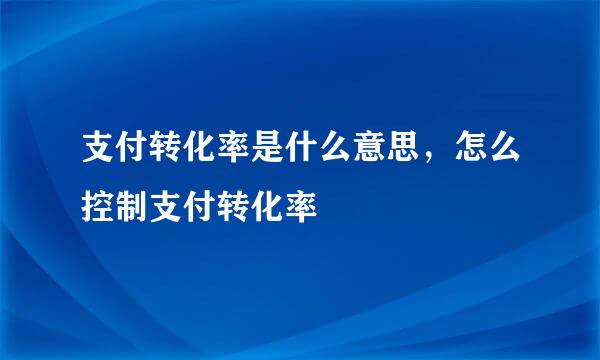 支付转化率是什么意思，怎么控制支付转化率