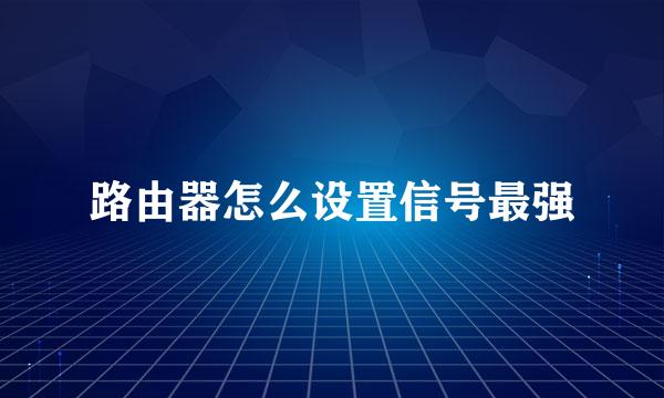 路由器怎么设置信号最强