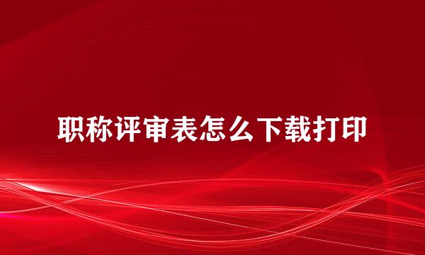 职称评审表怎么下载打印