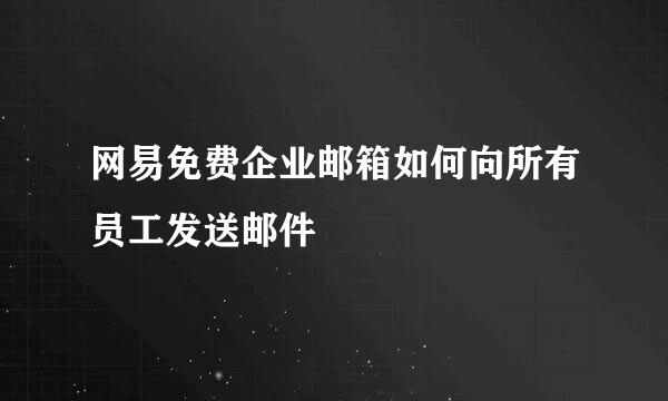 网易免费企业邮箱如何向所有员工发送邮件