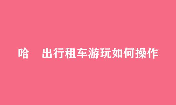 哈啰出行租车游玩如何操作