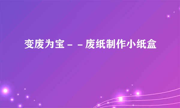 变废为宝－－废纸制作小纸盒