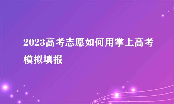 2023高考志愿如何用掌上高考模拟填报