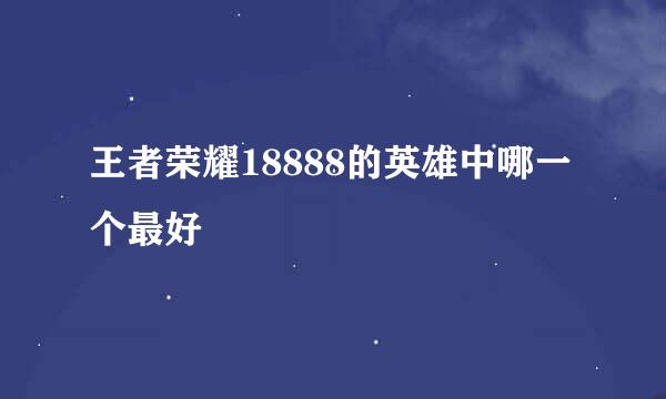 王者荣耀18888的英雄中哪一个最好