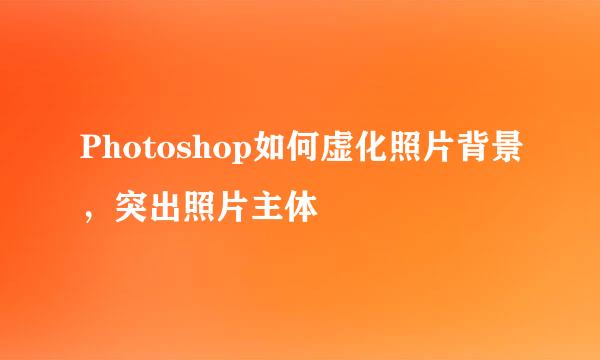 Photoshop如何虚化照片背景，突出照片主体