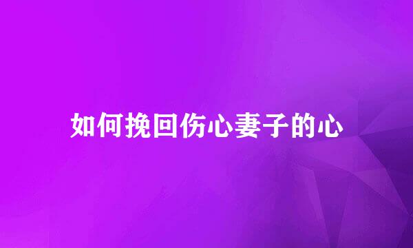 如何挽回伤心妻子的心
