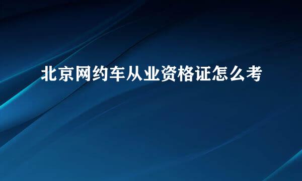 北京网约车从业资格证怎么考
