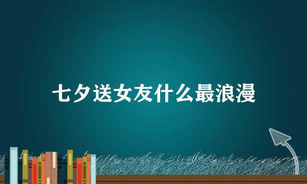 七夕送女友什么最浪漫