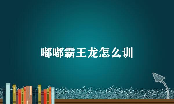 嘟嘟霸王龙怎么训