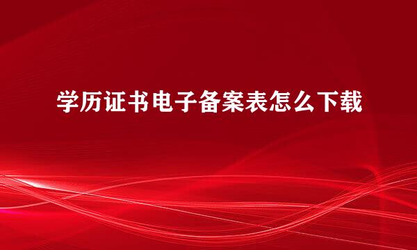 学历证书电子备案表怎么下载
