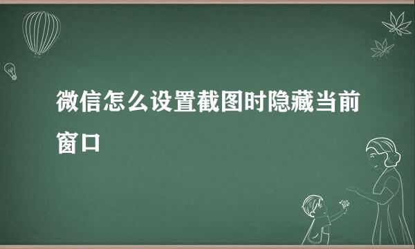 微信怎么设置截图时隐藏当前窗口