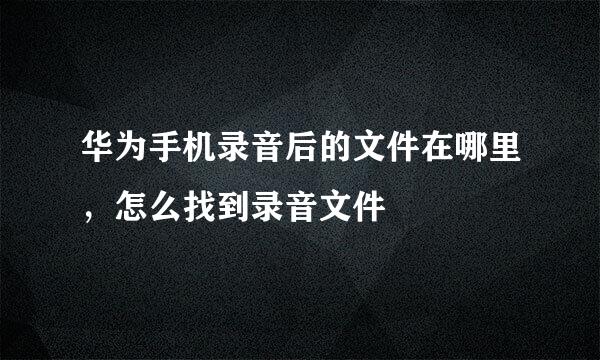 华为手机录音后的文件在哪里，怎么找到录音文件