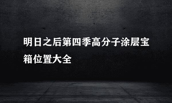 明日之后第四季高分子涂层宝箱位置大全