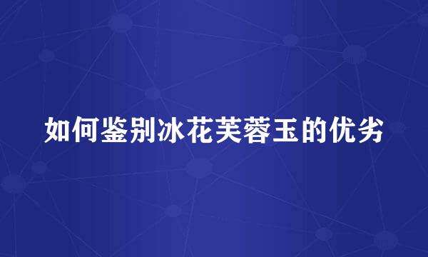 如何鉴别冰花芙蓉玉的优劣