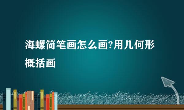 海螺简笔画怎么画?用几何形概括画