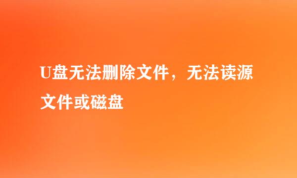 U盘无法删除文件，无法读源文件或磁盘