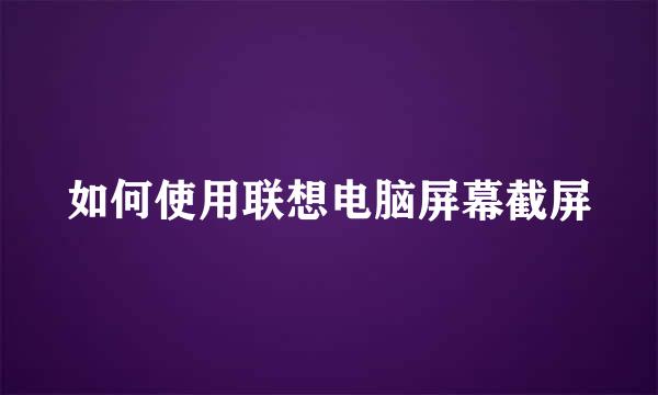 如何使用联想电脑屏幕截屏